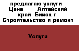 предлагаю услуги › Цена ­ 1 - Алтайский край, Бийск г. Строительство и ремонт » Услуги   . Алтайский край,Бийск г.